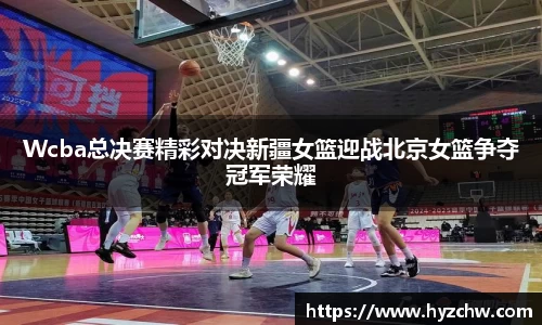 Wcba总决赛精彩对决新疆女篮迎战北京女篮争夺冠军荣耀