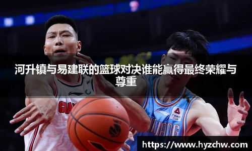 河升镇与易建联的篮球对决谁能赢得最终荣耀与尊重
