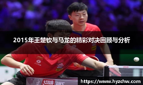 2015年王楚钦与马龙的精彩对决回顾与分析