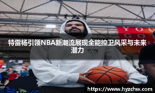 特雷杨引领NBA新潮流展现全能控卫风采与未来潜力