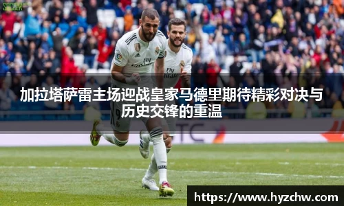 加拉塔萨雷主场迎战皇家马德里期待精彩对决与历史交锋的重温
