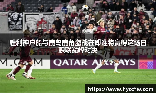 胜利神户船与鹿岛鹿角激战在即谁将赢得这场日职联巅峰对决