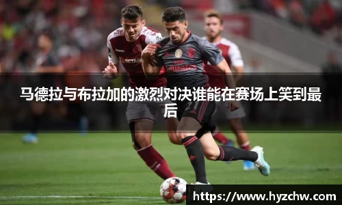 马德拉与布拉加的激烈对决谁能在赛场上笑到最后