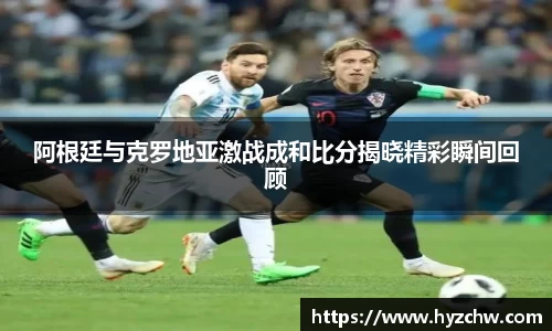 阿根廷与克罗地亚激战成和比分揭晓精彩瞬间回顾