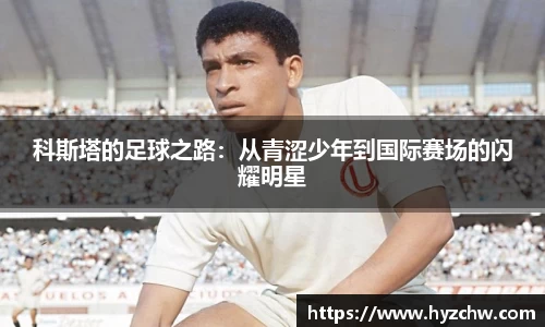 科斯塔的足球之路：从青涩少年到国际赛场的闪耀明星