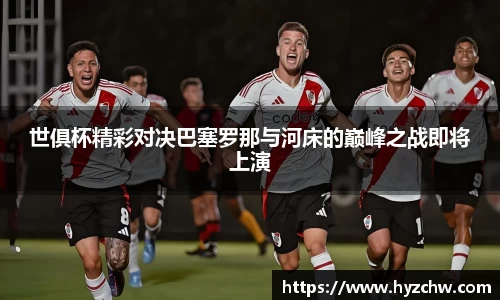 世俱杯精彩对决巴塞罗那与河床的巅峰之战即将上演