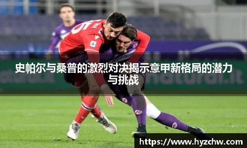 史帕尔与桑普的激烈对决揭示意甲新格局的潜力与挑战