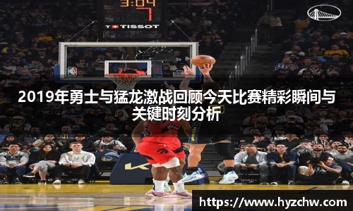 2019年勇士与猛龙激战回顾今天比赛精彩瞬间与关键时刻分析