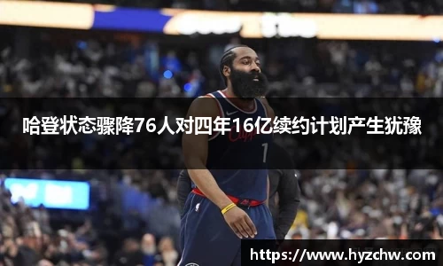 哈登状态骤降76人对四年16亿续约计划产生犹豫
