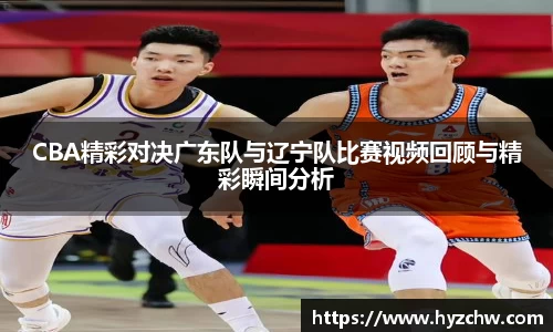 CBA精彩对决广东队与辽宁队比赛视频回顾与精彩瞬间分析