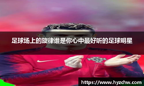 足球场上的旋律谁是你心中最好听的足球明星