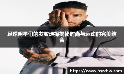 足球明星们的发胶选择揭秘时尚与运动的完美结合
