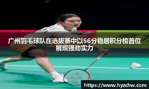 广州羽毛球队在选拔赛中以56分稳居积分榜首位展现强劲实力