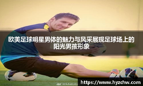 欧美足球明星男体的魅力与风采展现足球场上的阳光男孩形象
