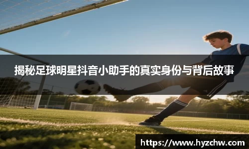 揭秘足球明星抖音小助手的真实身份与背后故事