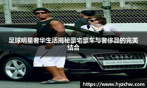 足球明星奢华生活揭秘豪宅豪车与奢侈品的完美结合