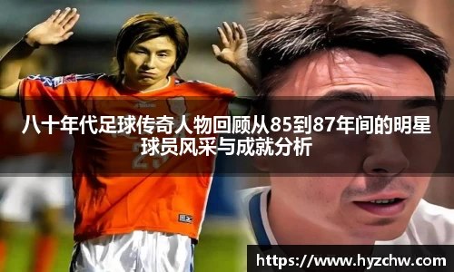 八十年代足球传奇人物回顾从85到87年间的明星球员风采与成就分析