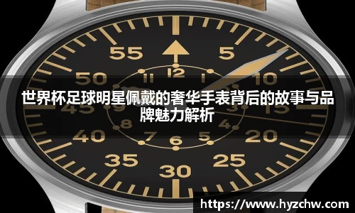 世界杯足球明星佩戴的奢华手表背后的故事与品牌魅力解析