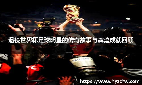 退役世界杯足球明星的传奇故事与辉煌成就回顾